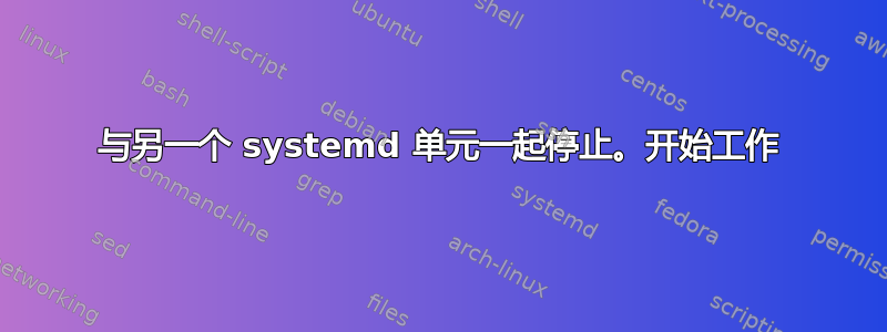 与另一个 systemd 单元一起停止。开始工作