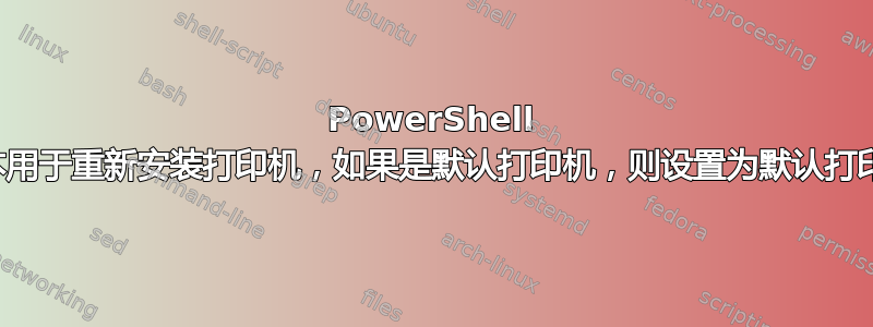 PowerShell 脚本用于重新安装打印机，如果是默认打印机，则设置为默认打印机