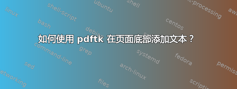 如何使用 pdftk 在页面底部添加文本？