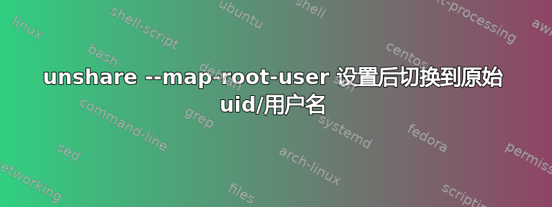 unshare --map-root-user 设置后切换到原始 uid/用户名