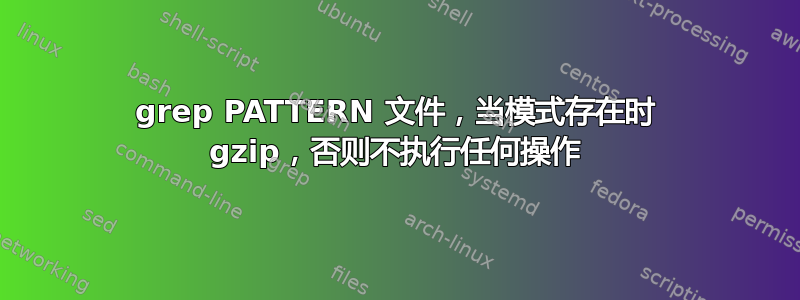 grep PATTERN 文件，当模式存在时 gzip，否则不执行任何操作