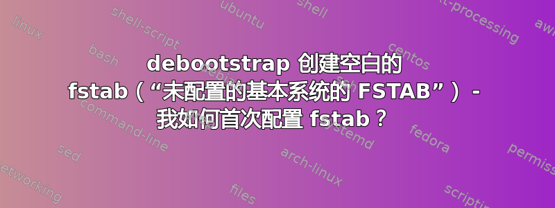 debootstrap 创建空白的 fstab（“未配置的基本系统的 FSTAB”） - 我如何首次配置 fstab？