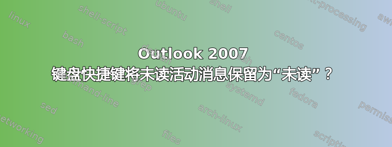 Outlook 2007 键盘快捷键将未读活动消息保留为“未读”？