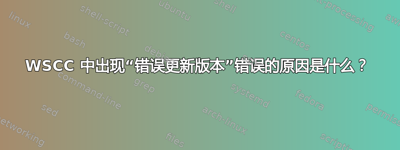 WSCC 中出现“错误更新版本”错误的原因是什么？