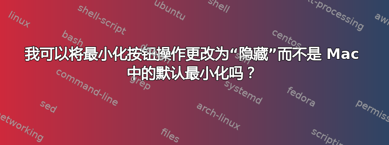 我可以将最小化按钮操作更改为“隐藏”而不是 Mac 中的默认最小化吗？