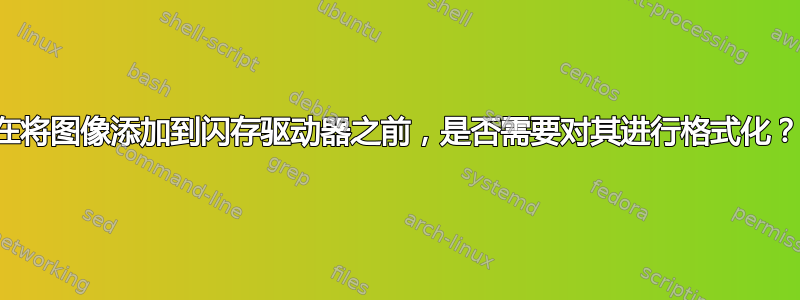 在将图像添加到闪存驱动器之前，是否需要对其进行格式化？