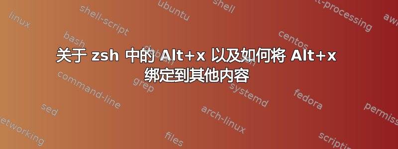 关于 zsh 中的 Alt+x 以及如何将 Alt+x 绑定到其他内容