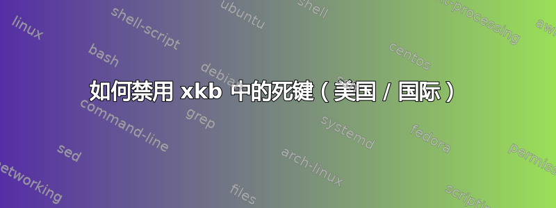 如何禁用 xkb 中的死键（美国 / 国际）