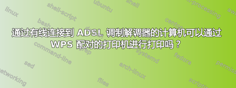 通过有线连接到 ADSL 调制解调器的计算机可以通过 WPS 配对的打印机进行打印吗？