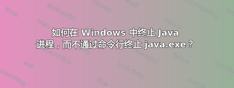 如何在 Windows 中终止 Java 进程，而不通过命令行终止 java.exe？