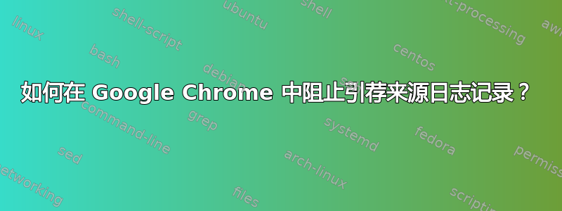 如何在 Google Chrome 中阻止引荐来源日志记录？