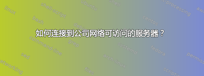 如何连接到公司网络可访问的服务器？