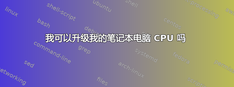 我可以升级我的笔记本电脑 CPU 吗