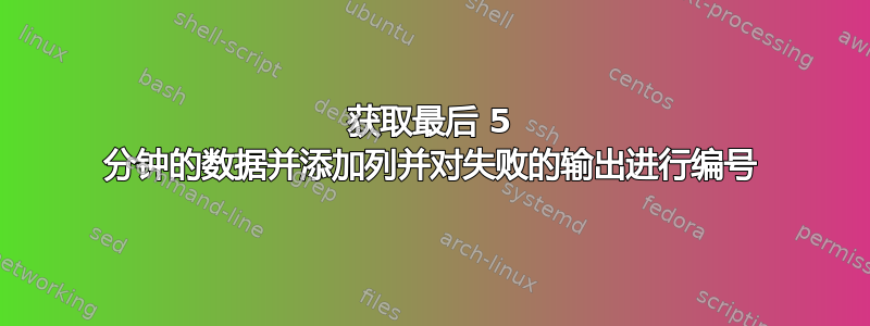 获取最后 5 分钟的数据并添加列并对失败的输出进行编号