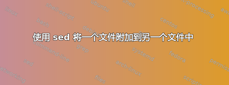 使用 sed 将一个文件附加到另一个文件中