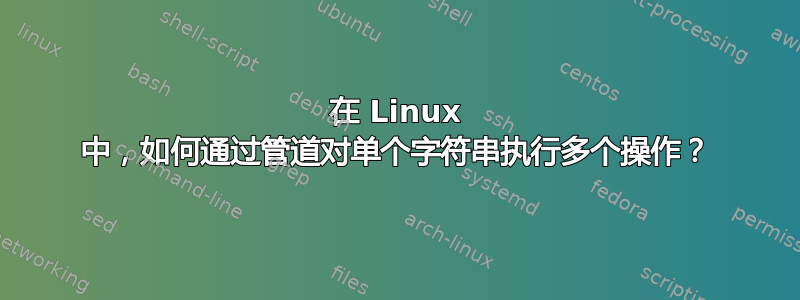 在 Linux 中，如何通过管道对单个字符串执行多个操作？