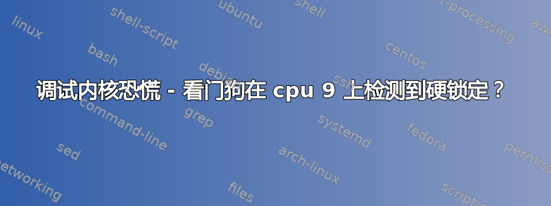 调试内核恐慌 - 看门狗在 cpu 9 上检测到硬锁定？