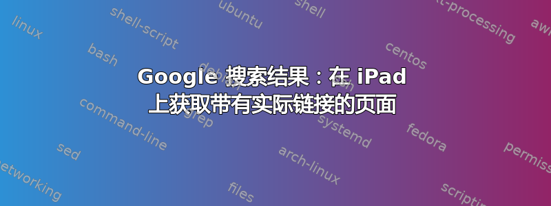 Google 搜索结果：在 iPad 上获取带有实际链接的页面