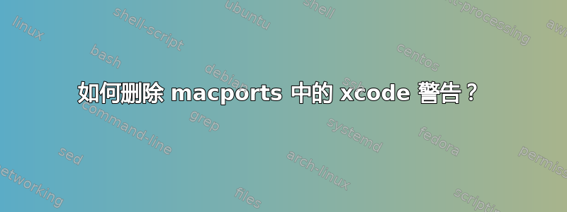 如何删除 macports 中的 xcode 警告？