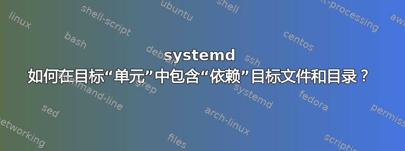 systemd 如何在目标“单元”中包含“依赖”目标文件和目录？