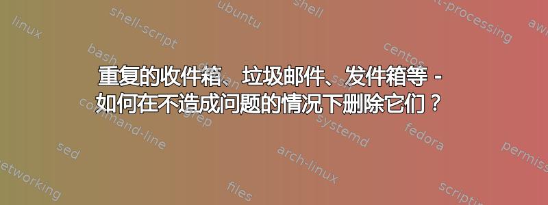 重复的收件箱、垃圾邮件、发件箱等 - 如何在不造成问题的情况下删除它们？