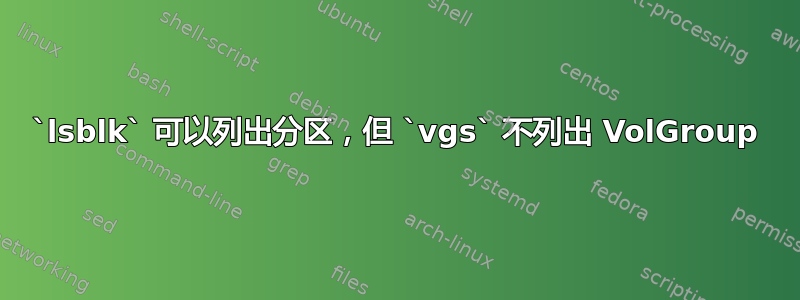 `lsblk` 可以列出分区，但 `vgs` 不列出 VolGroup