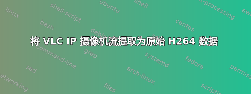 将 VLC IP 摄像机流提取为原始 H264 数据