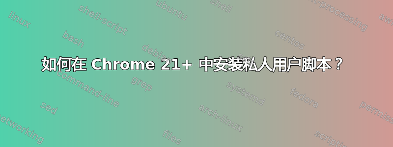 如何在 Chrome 21+ 中安装私人用户脚本？