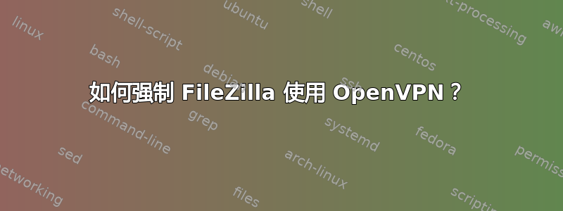 如何强制 FileZilla 使用 OpenVPN？