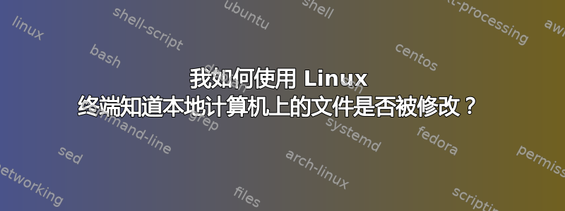 我如何使用 Linux 终端知道本地计算机上的文件是否被修改？