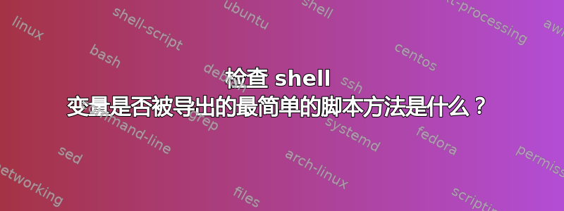 检查 shell 变量是否被导出的最简单的脚本方法是什么？