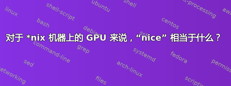 对于 *nix 机器上的 GPU 来说，“nice” 相当于什么？