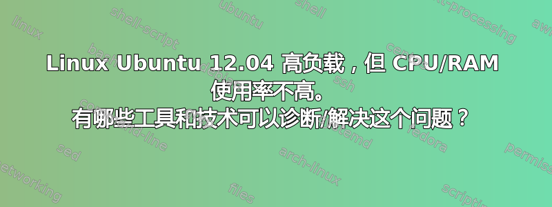 Linux Ubuntu 12.04 高负载，但 CPU/RAM 使用率不高。 有哪些工具和技术可以诊断/解决这个问题？