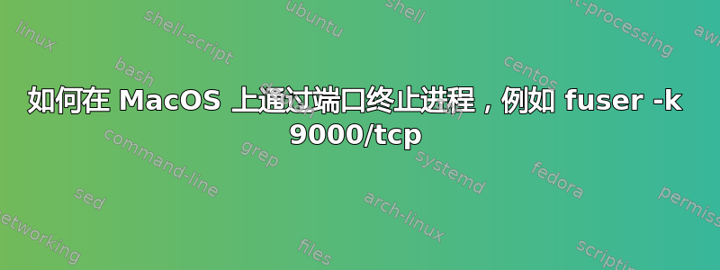 如何在 MacOS 上通过端口终止进程，例如 fuser -k 9000/tcp