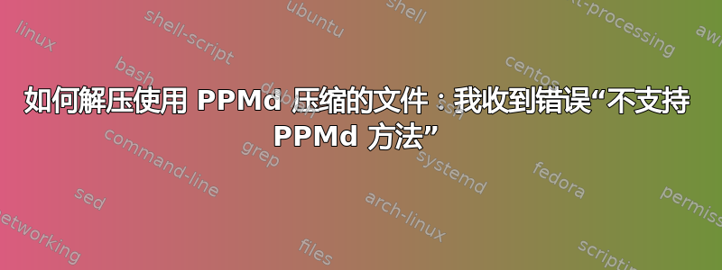 如何解压使用 PPMd 压缩的文件：我收到错误“不支持 PPMd 方法”