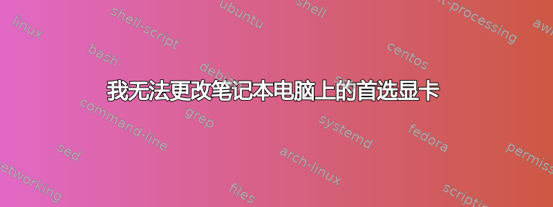 我无法更改笔记本电脑上的首选显卡