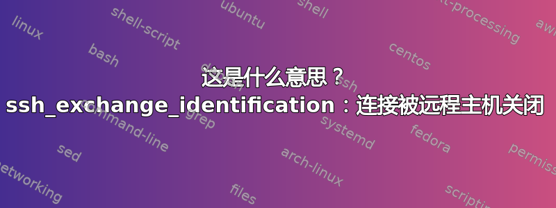 这是什么意思？ ssh_exchange_identification：连接被远程主机关闭