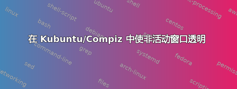 在 Kubuntu/Compiz 中使非活动窗口透明