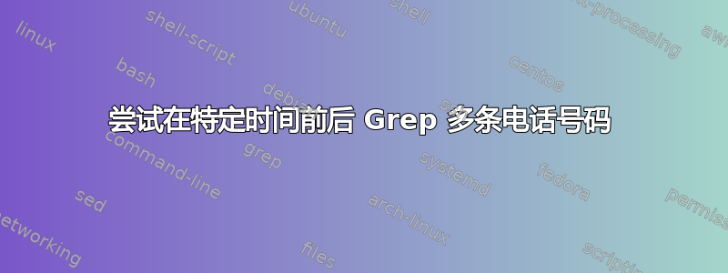 尝试在特定时间前后 Grep 多条电话号码