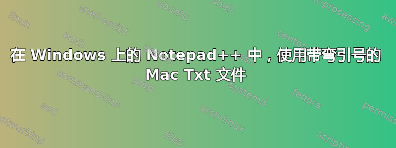 在 Windows 上的 Notepad++ 中，使用带弯引号的 Mac Txt 文件