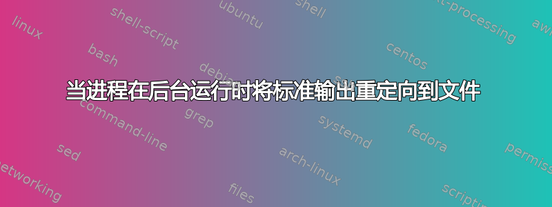 当进程在后台运行时将标准输出重定向到文件