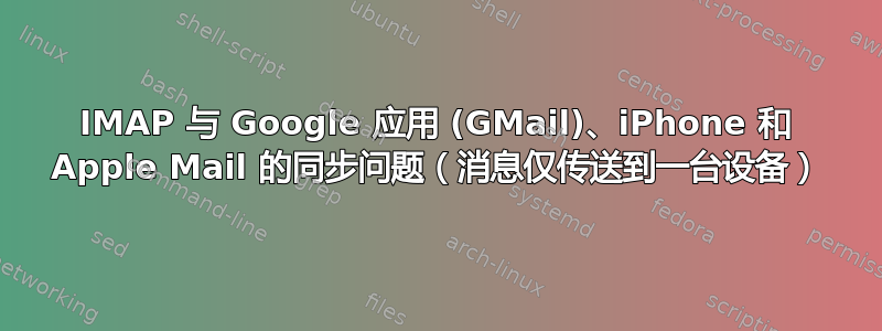 IMAP 与 Google 应用 (GMail)、iPhone 和 Apple Mail 的同步问题（消息仅传送到一台设备）