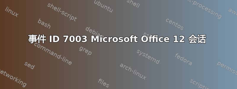 事件 ID 7003 Microsoft Office 12 会话