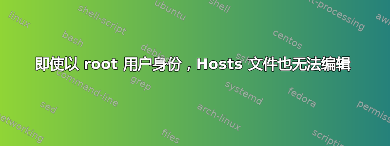 即使以 root 用户身份，Hosts 文件也无法编辑