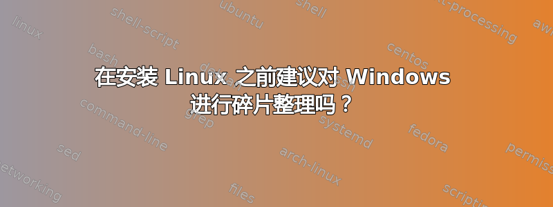 在安装 Linux 之前建议对 Windows 进行碎片整理吗？