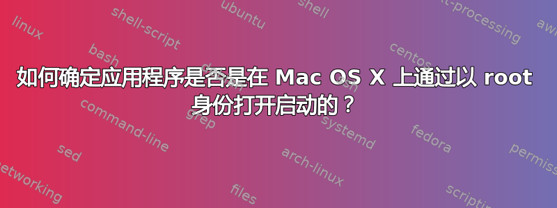 如何确定应用程序是否是在 Mac OS X 上通过以 root 身份打开启动的？