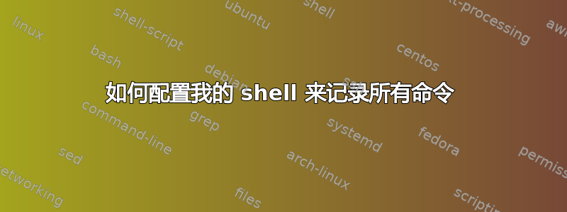 如何配置我的 shell 来记录所有命令