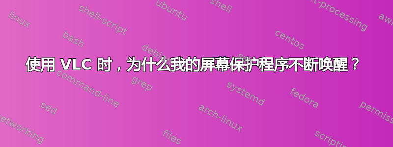 使用 VLC 时，为什么我的屏幕保护程序不断唤醒？