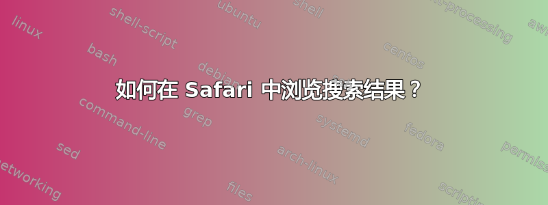 如何在 Safari 中浏览搜索结果？