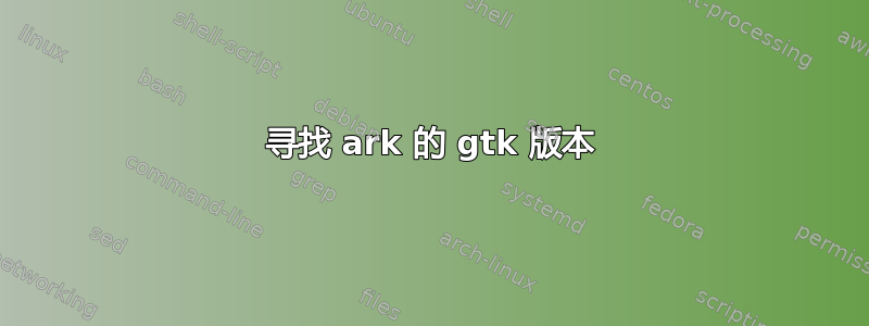 寻找 ark 的 gtk 版本